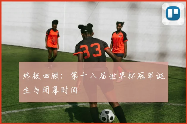 终极回顾：第十八届世界杯冠军诞生与闭幕时间