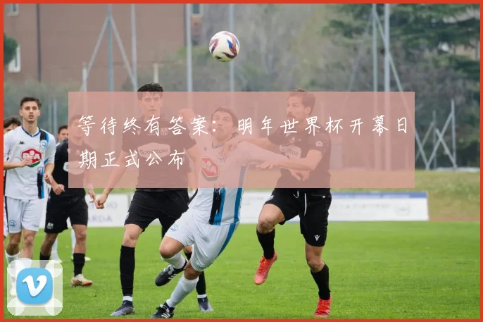 等待终有答案：明年世界杯开幕日期正式公布