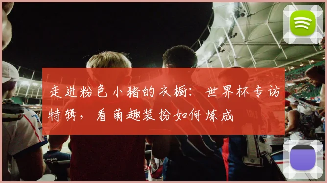 走进粉色小猪的衣橱：世界杯专访特辑，看萌趣装扮如何炼成