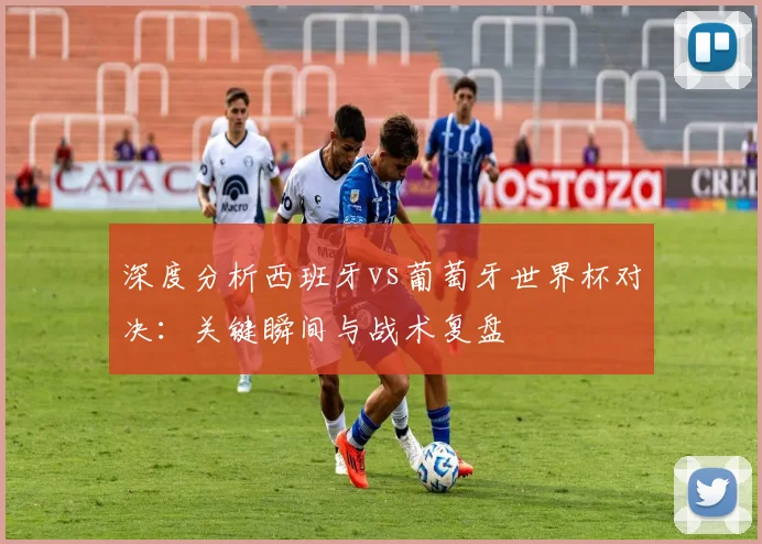深度分析西班牙vs葡萄牙世界杯对决：关键瞬间与战术复盘