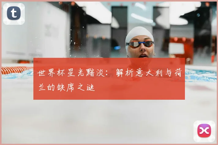 世界杯星光黯淡:解析意大利与荷兰的缺席之谜