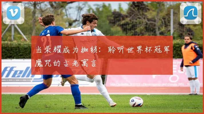 当荣耀成为枷锁：聆听世界杯冠军魔咒的古老寓言