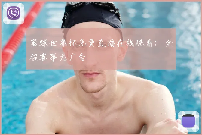 篮球世界杯免费直播在线观看：全程赛事无广告