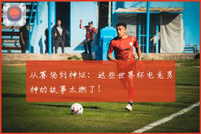 从赛场到神坛：这些世界杯电竞男神的故事太燃了！