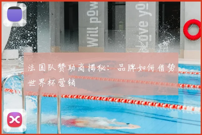 法国队赞助商揭秘:品牌如何借势世界杯营销