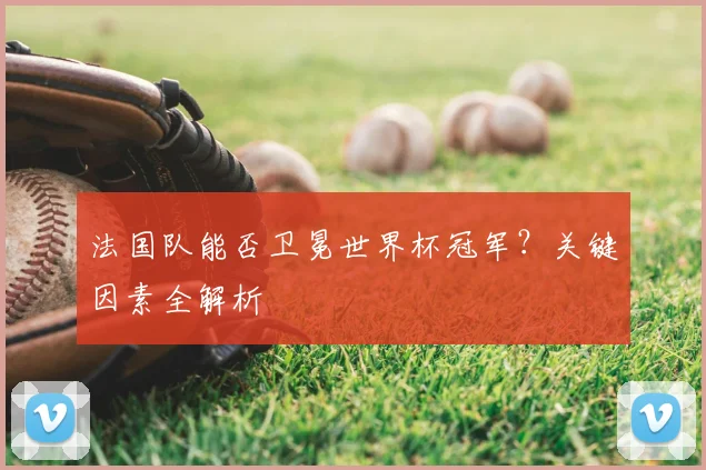 法国队能否卫冕世界杯冠军?关键因素全解析