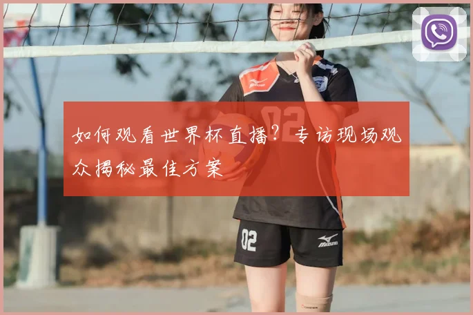 如何观看世界杯直播?专访现场观众揭秘最佳方案