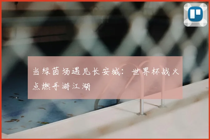 当绿茵场遇见长安城：世界杯战火点燃手游江湖