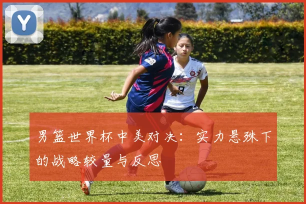 男篮世界杯中美对决：实力悬殊下的战略较量与反思