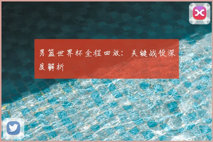 男篮世界杯全程回放：关键战役深度解析