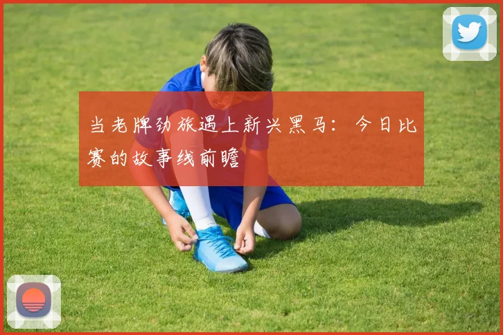 当老牌劲旅遇上新兴黑马：今日比赛的故事线前瞻