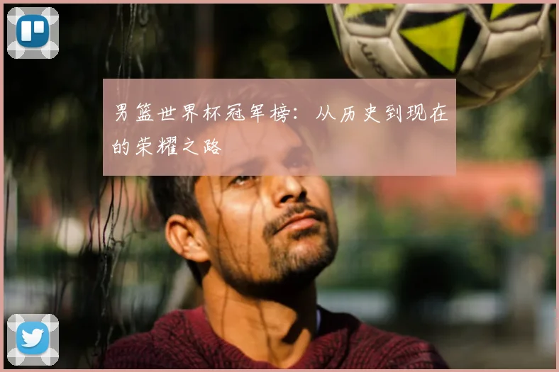 男篮世界杯冠军榜：从历史到现在的荣耀之路