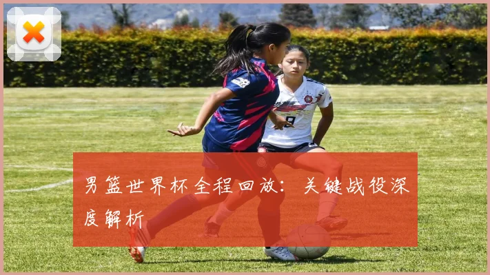 男篮世界杯全程回放：关键战役深度解析