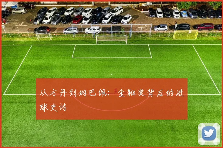 从方丹到姆巴佩:金靴奖背后的进球史诗