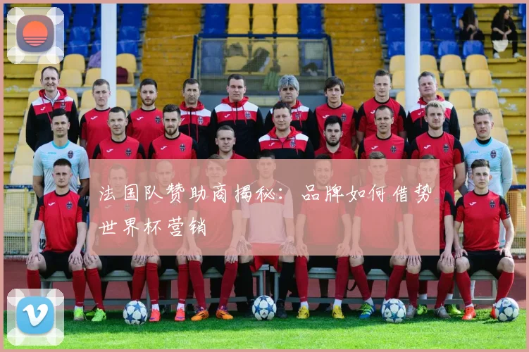 法国队赞助商揭秘:品牌如何借势世界杯营销