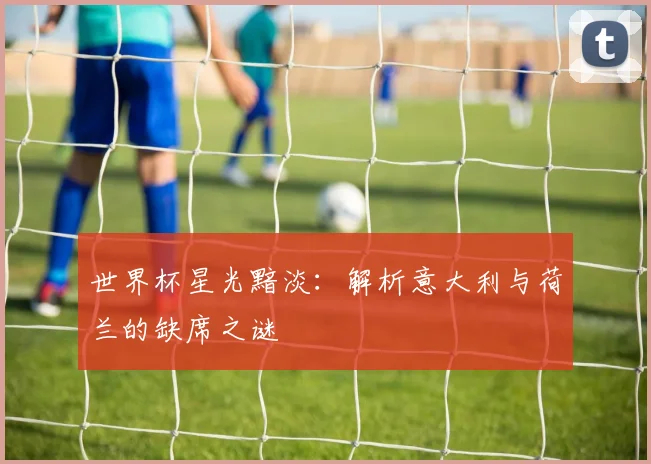 世界杯星光黯淡:解析意大利与荷兰的缺席之谜