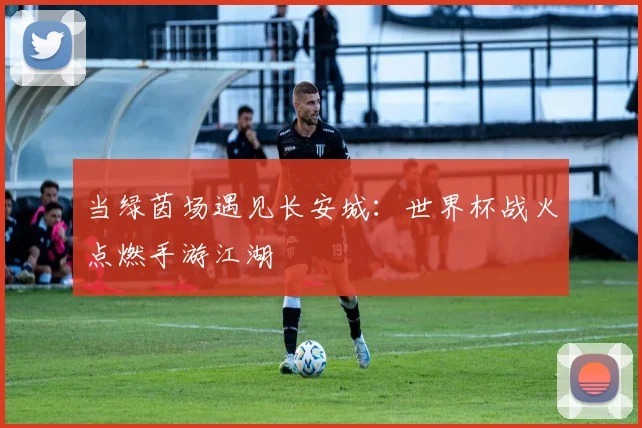 当绿茵场遇见长安城：世界杯战火点燃手游江湖