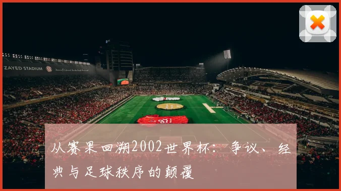 从赛果回溯2002世界杯：争议、经典与足球秩序的颠覆