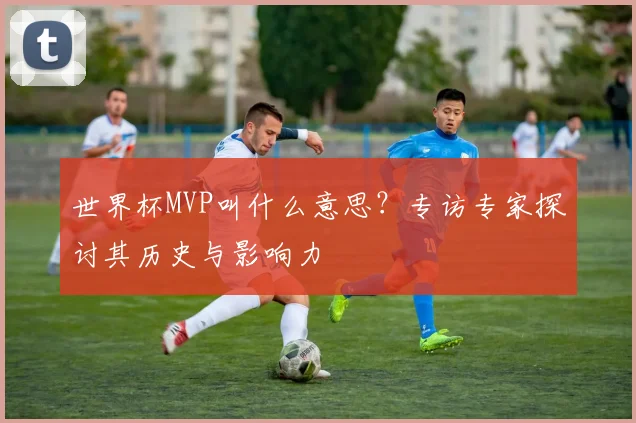 世界杯MVP叫什么意思?专访专家探讨其历史与影响力