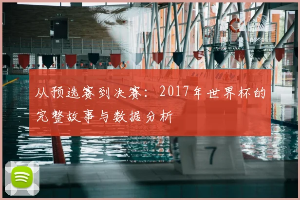 从预选赛到决赛:2017年世界杯的完整故事与数据分析