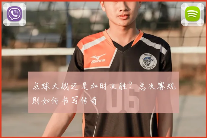点球大战还是加时决胜?总决赛规则如何书写传奇