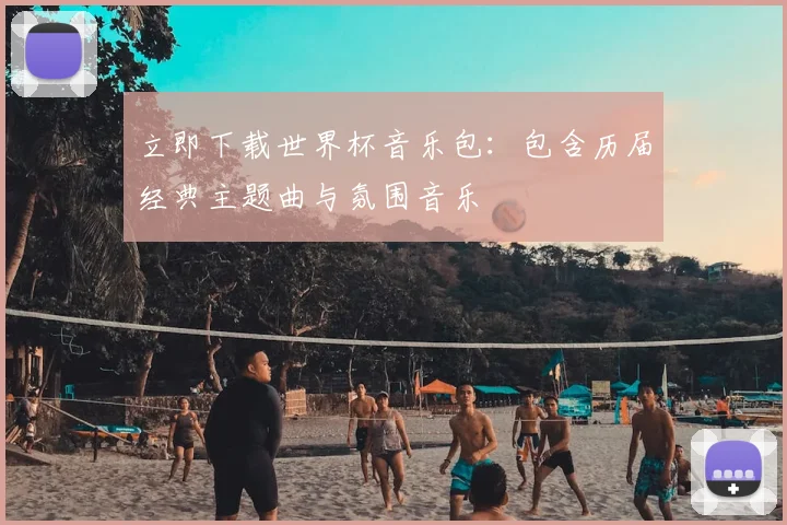 立即下载世界杯音乐包:包含历届经典主题曲与氛围音乐