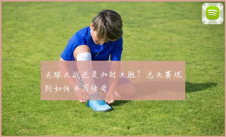 点球大战还是加时决胜？总决赛规则如何书写传奇